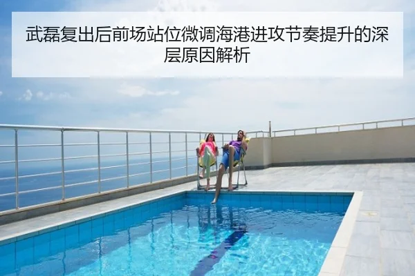 武磊复出后前场站位微调海港进攻节奏提升的深层原因解析