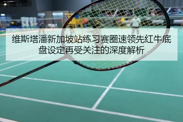 维斯塔潘新加坡站练习赛圈速领先红牛底盘设定再受关注的深度解析